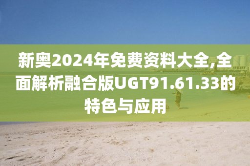 新奥2024年免费资料大全,全面解析融合版UGT91.61.33的特色与应用
