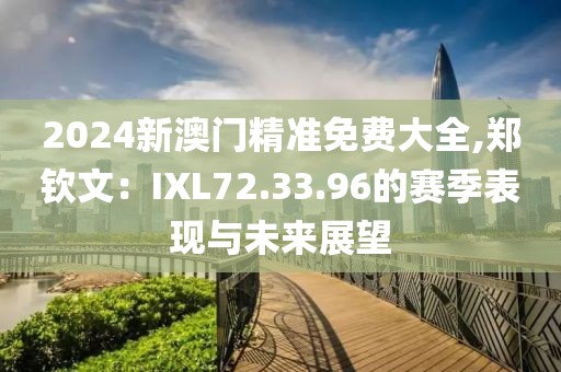 2024新澳门精准免费大全,郑钦文：IXL72.33.96的赛季表现与未来展望
