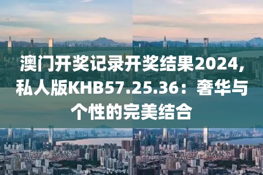 澳门开奖记录开奖结果2024,私人版KHB57.25.36：奢华与个性的完美结合
