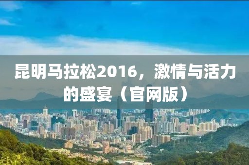 昆明马拉松2016，激情与活力的盛宴（官网版）