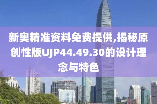 新奥精准资料免费提供,揭秘原创性版UJP44.49.30的设计理念与特色