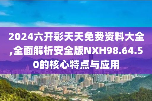 2024六开彩天天免费资料大全,全面解析安全版NXH98.64.50的核心特点与应用