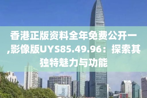 香港正版资料全年免费公开一,影像版UYS85.49.96：探索其独特魅力与功能