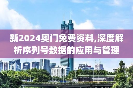 新2024奥门兔费资料,深度解析序列号数据的应用与管理