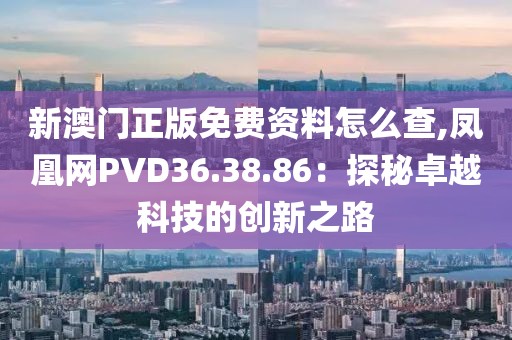 新澳门正版免费资料怎么查,凤凰网PVD36.38.86：探秘卓越科技的创新之路