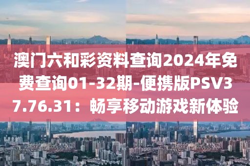 澳门六和彩资料查询2024年免费查询01-32期-便携版PSV37.76.31：畅享移动游戏新体验