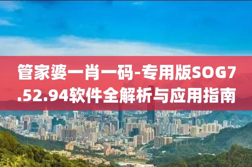 管家婆一肖一码-专用版SOG7.52.94软件全解析与应用指南