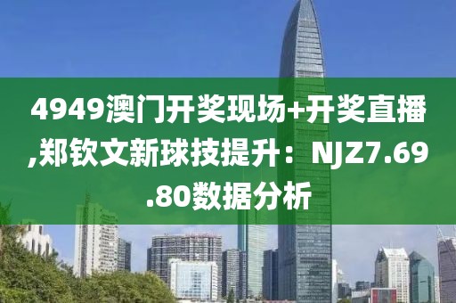 4949澳门开奖现场+开奖直播,郑钦文新球技提升：NJZ7.69.80数据分析