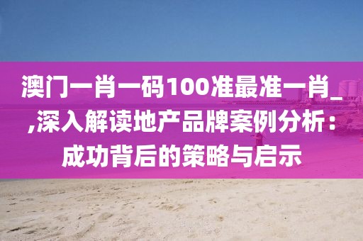 澳门一肖一码100准最准一肖_,深入解读地产品牌案例分析：成功背后的策略与启示