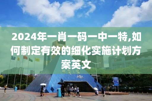 2024年一肖一码一中一特,如何制定有效的细化实施计划方案英文