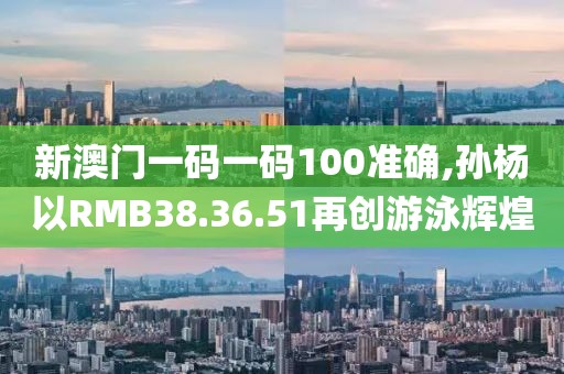 新澳门一码一码100准确,孙杨以RMB38.36.51再创游泳辉煌