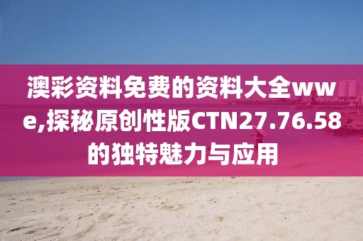 澳彩资料免费的资料大全wwe,探秘原创性版CTN27.76.58的独特魅力与应用