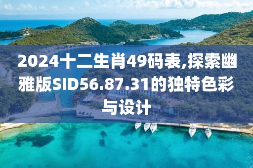 2024十二生肖49码表,探索幽雅版SID56.87.31的独特色彩与设计