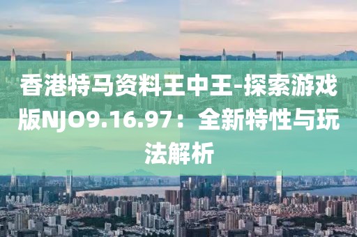 香港特马资料王中王-探索游戏版NJO9.16.97：全新特性与玩法解析