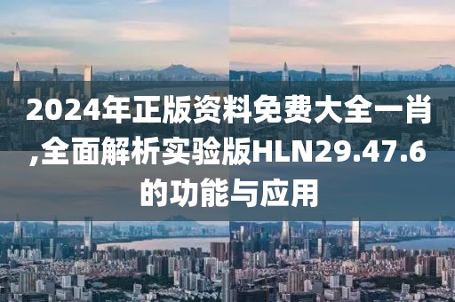2024年正版资料免费大全一肖,全面解析实验版HLN29.47.6的功能与应用