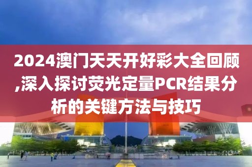 2024澳门天天开好彩大全回顾,深入探讨荧光定量PCR结果分析的关键方法与技巧