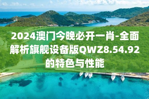 2024澳门今晚必开一肖-全面解析旗舰设备版QWZ8.54.92的特色与性能