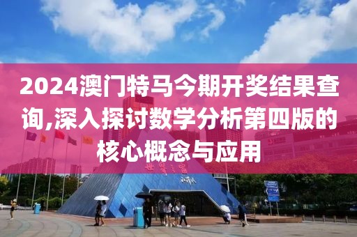 2024澳门特马今期开奖结果查询,深入探讨数学分析第四版的核心概念与应用
