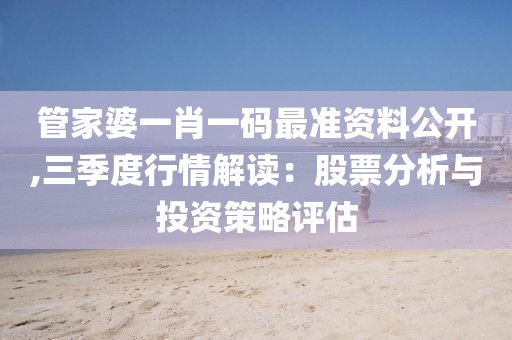 管家婆一肖一码最准资料公开,三季度行情解读：股票分析与投资策略评估