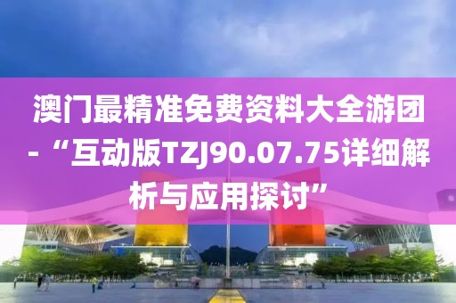 澳门最精准免费资料大全游团-“互动版TZJ90.07.75详细解析与应用探讨”