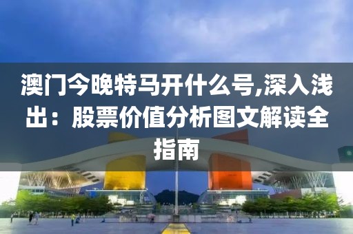 澳门今晚特马开什么号,深入浅出：股票价值分析图文解读全指南