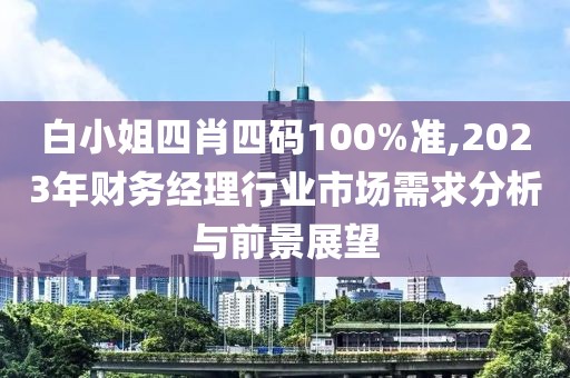 白小姐四肖四码100%准,2023年财务经理行业市场需求分析与前景展望