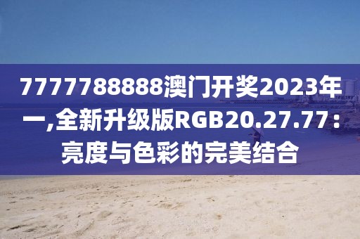 7777788888澳门开奖2023年一,全新升级版RGB20.27.77：亮度与色彩的完美结合