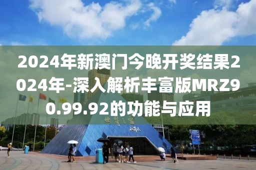 2024年新澳门今晚开奖结果2024年-深入解析丰富版MRZ90.99.92的功能与应用