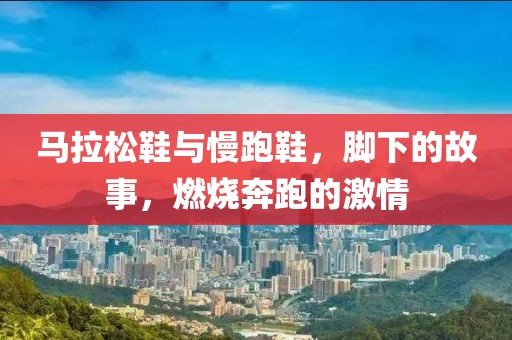 马拉松鞋与慢跑鞋，脚下的故事，燃烧奔跑的激情