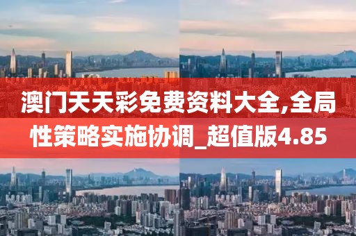 澳门天天彩免费资料大全,全局性策略实施协调_超值版4.85