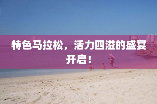 特色马拉松，活力四溢的盛宴开启！