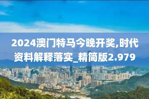2024澳门特马今晚开奖,时代资料解释落实_精简版2.979