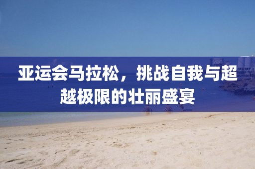 亚运会马拉松，挑战自我与超越极限的壮丽盛宴