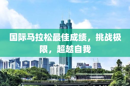 国际马拉松最佳成绩，挑战极限，超越自我