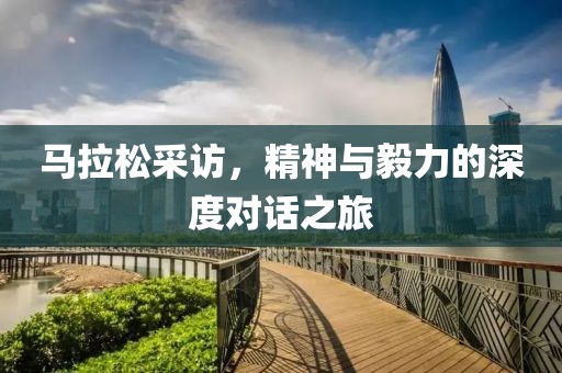 马拉松采访，精神与毅力的深度对话之旅