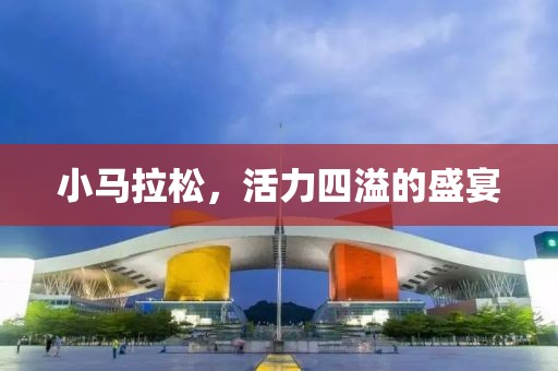 小马拉松，活力四溢的盛宴