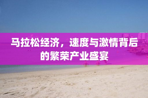 马拉松经济，速度与激情背后的繁荣产业盛宴