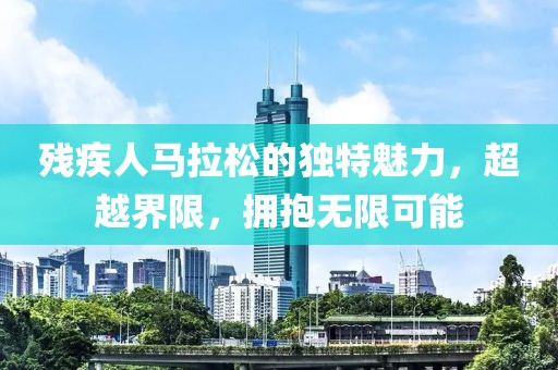 残疾人马拉松的独特魅力，超越界限，拥抱无限可能