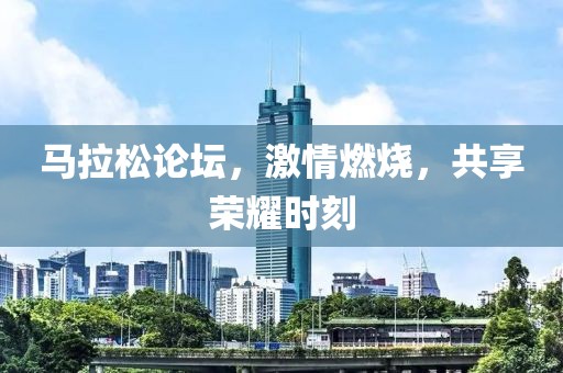 马拉松论坛，激情燃烧，共享荣耀时刻