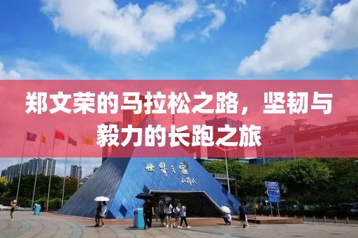 郑文荣的马拉松之路，坚韧与毅力的长跑之旅