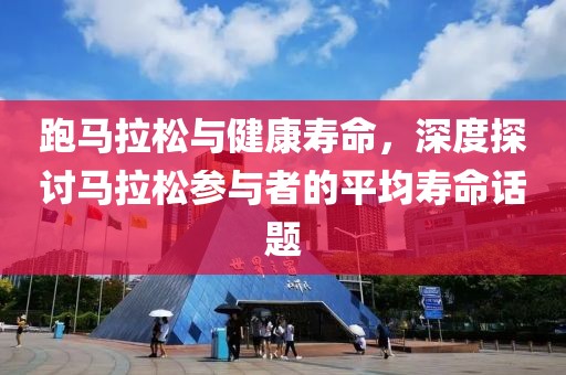 跑马拉松与健康寿命，深度探讨马拉松参与者的平均寿命话题