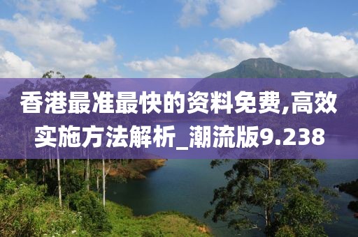 香港最准最快的资料免费,高效实施方法解析_潮流版9.238