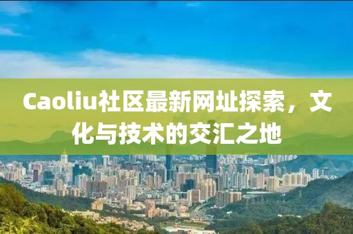 Caoliu社区最新网址探索，文化与技术的交汇之地
