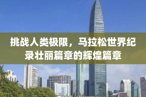 挑战人类极限，马拉松世界纪录壮丽篇章的辉煌篇章