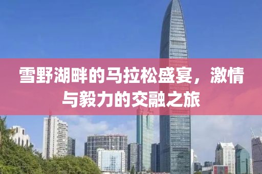 雪野湖畔的马拉松盛宴，激情与毅力的交融之旅