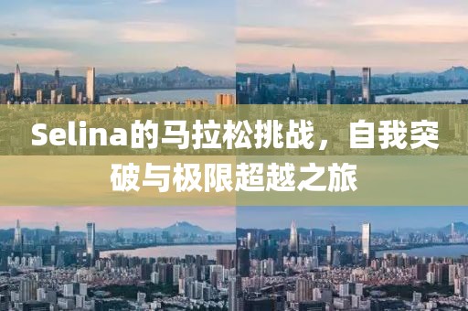 Selina的马拉松挑战，自我突破与极限超越之旅