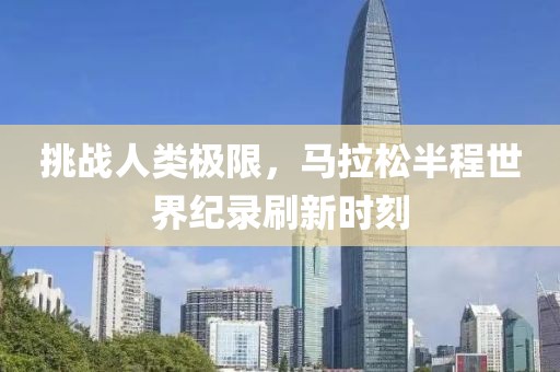 挑战人类极限，马拉松半程世界纪录刷新时刻