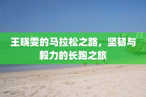 王晓雯的马拉松之路，坚韧与毅力的长跑之旅