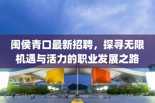闽侯青口最新招聘，探寻无限机遇与活力的职业发展之路