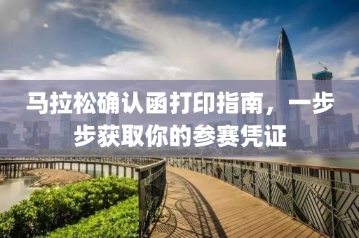 马拉松确认函打印指南，一步步获取你的参赛凭证
